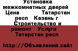 Установка межкомнатных дверей › Цена ­ 1 000 - Татарстан респ., Казань г. Строительство и ремонт » Услуги   . Татарстан респ.